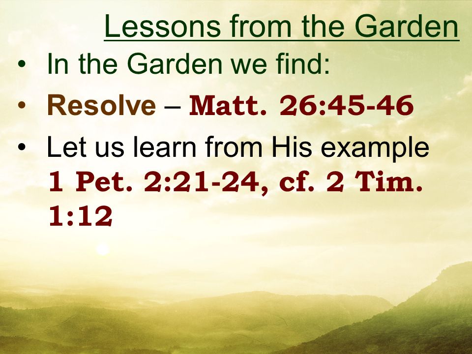 In the Garden we find: Resolve – Matt. 26:45-46 Let us learn from His example 1 Pet.