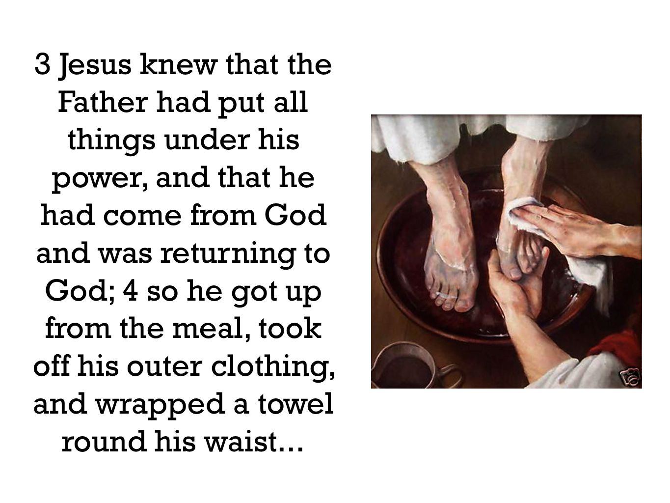3 Jesus knew that the Father had put all things under his power, and that he had come from God and was returning to God; 4 so he got up from the meal, took off his outer clothing, and wrapped a towel round his waist...