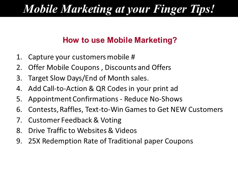 1.Capture your customers mobile # 2.Offer Mobile Coupons, Discounts and Offers 3.Target Slow Days/End of Month sales.