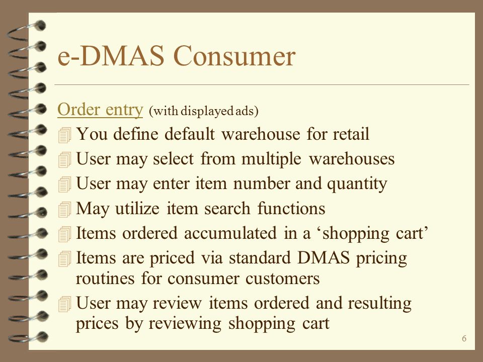 5 e-DMAS Consumer The entry point for e-DMAS consumer 4 E-DMAS consumer entry may be one or more links from your company web site 4 The first page typically displayed is the e- DMAS Item Entry/Search pageItem Entry/Search
