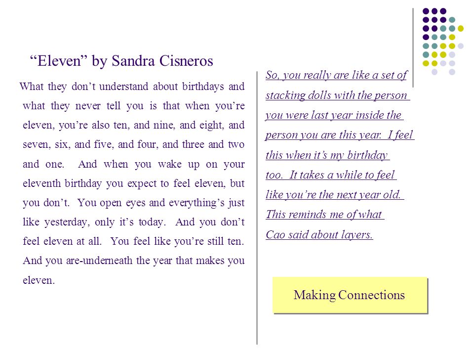 Eleven by Sandra Cisneros What they don’t understand about birthdays and what they never tell you is that when you’re eleven, you’re also ten, and nine, and eight, and seven, six, and five, and four, and three and two and one.