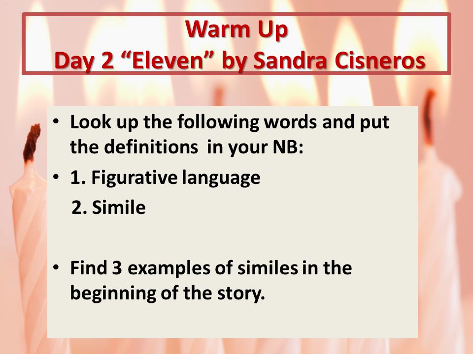 Warm Up Day 2 Eleven by Sandra Cisneros Look up the following words and put the definitions in your NB: 1.