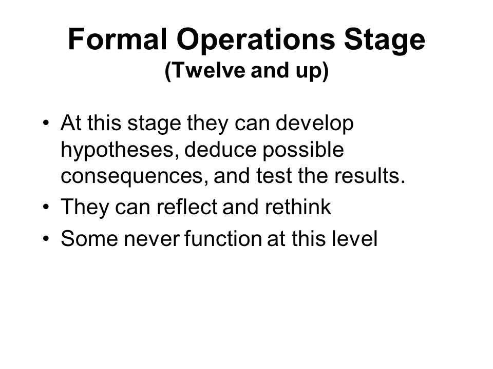 Formal Operations Stage (Twelve and up) At this stage they can develop hypotheses, deduce possible consequences, and test the results.