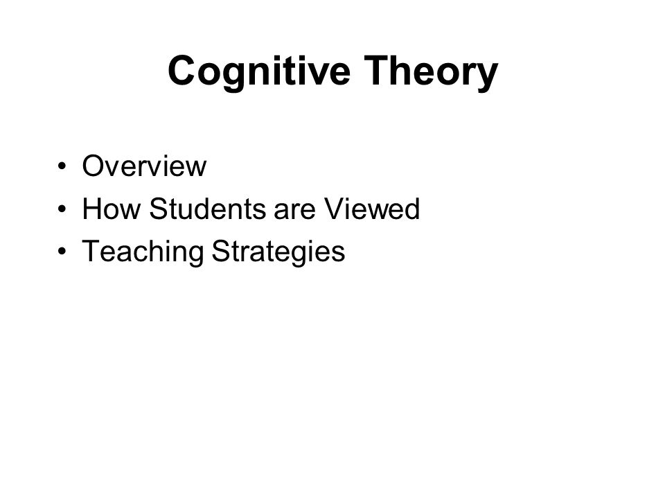 Cognitive Theory Overview How Students are Viewed Teaching Strategies
