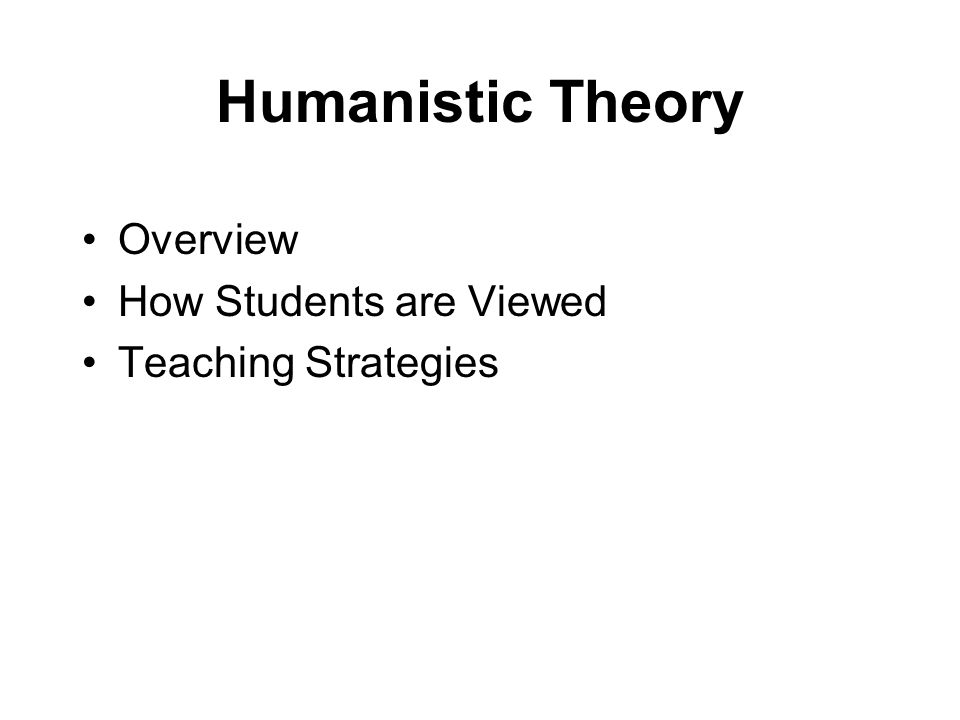 Humanistic Theory Overview How Students are Viewed Teaching Strategies