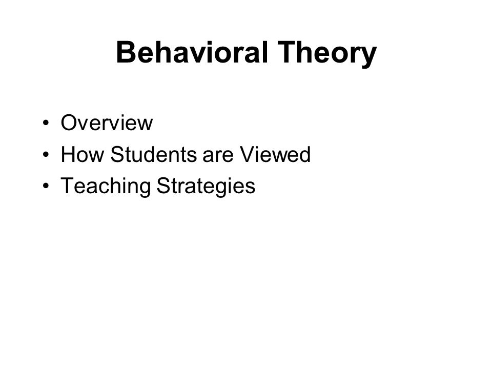 Behavioral Theory Overview How Students are Viewed Teaching Strategies