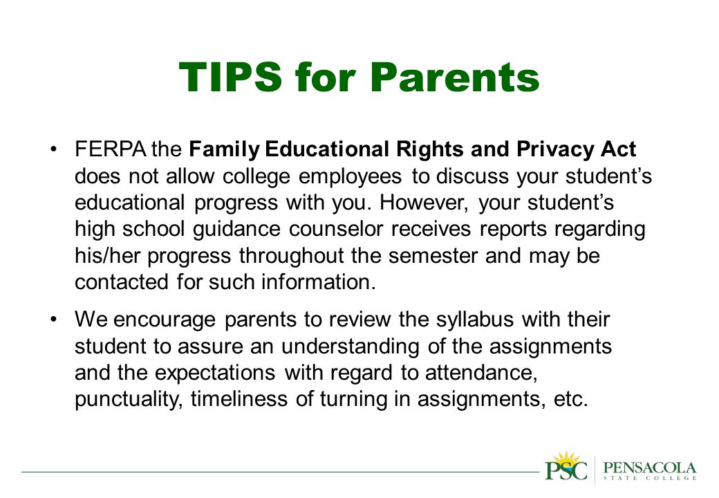 TIPS for Parents FERPA the Family Educational Rights and Privacy Act does not allow college employees to discuss your student’s educational progress with you.