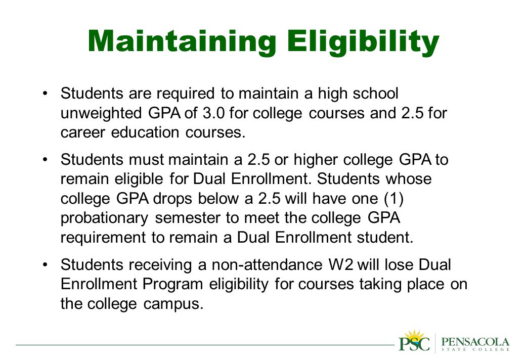 Students are required to maintain a high school unweighted GPA of 3.0 for college courses and 2.5 for career education courses.