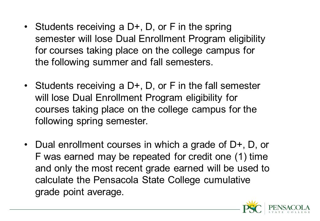 Students receiving a D+, D, or F in the spring semester will lose Dual Enrollment Program eligibility for courses taking place on the college campus for the following summer and fall semesters.