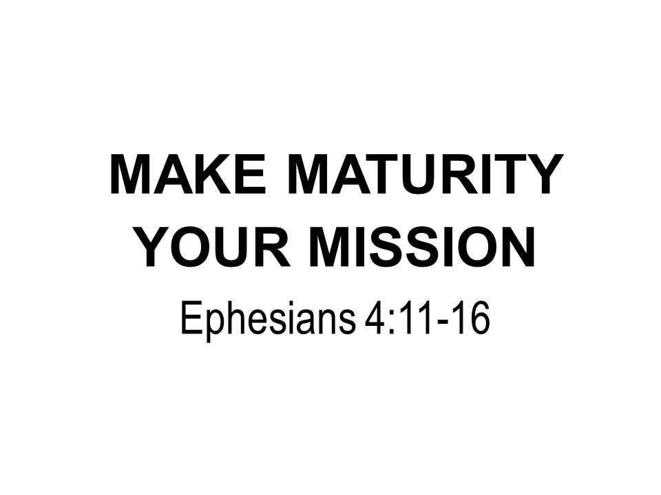 MAKE MATURITY YOUR MISSION Ephesians 4:11-16
