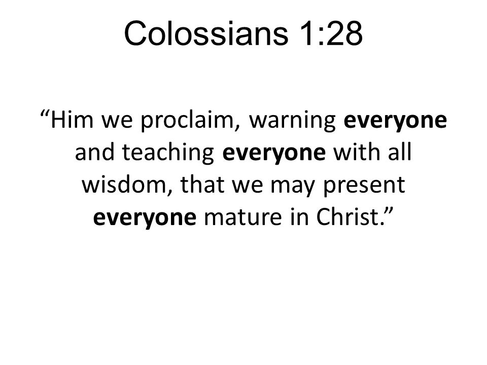 Colossians 1:28 Him we proclaim, warning everyone and teaching everyone with all wisdom, that we may present everyone mature in Christ.