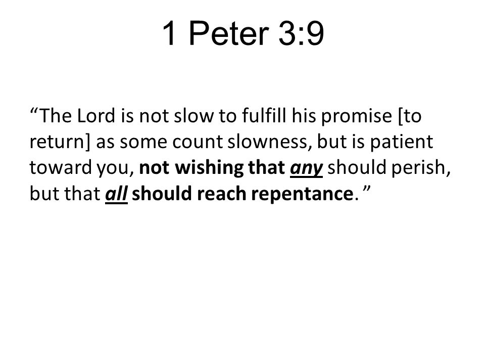 1 Peter 3:9 The Lord is not slow to fulfill his promise [to return] as some count slowness, but is patient toward you, not wishing that any should perish, but that all should reach repentance.