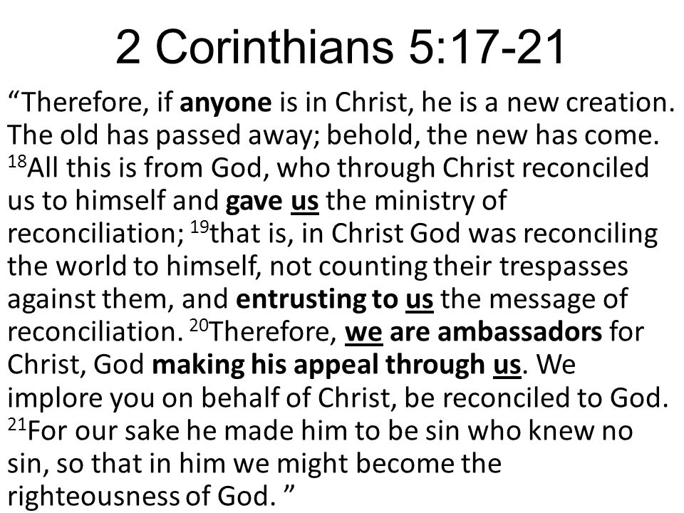 2 Corinthians 5:17-21 Therefore, if anyone is in Christ, he is a new creation.