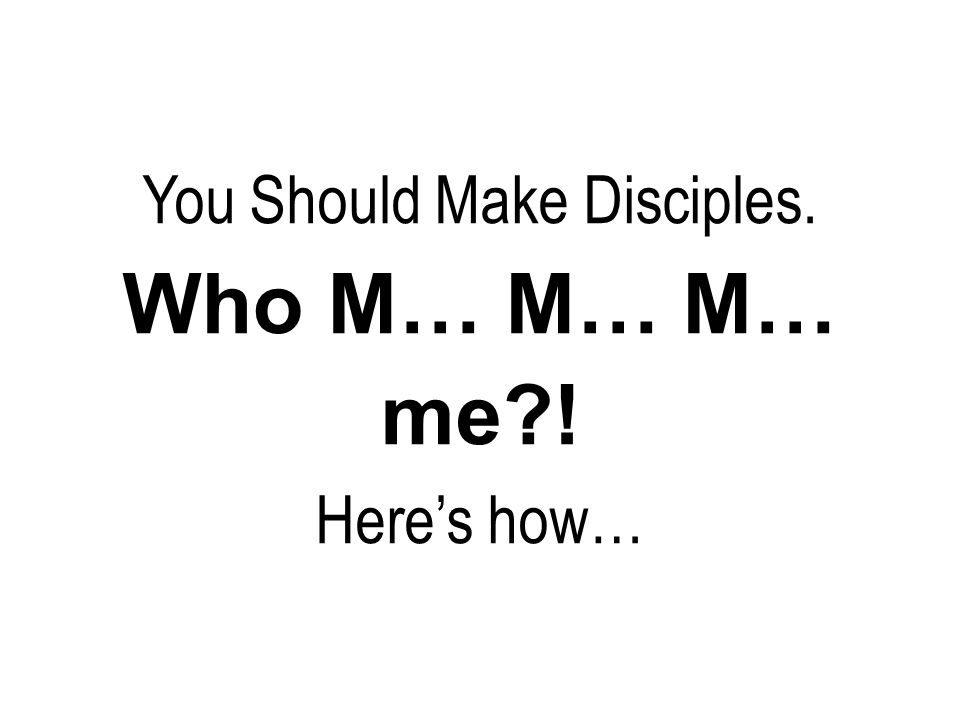 You Should Make Disciples. Who M… M… M… me ! Here’s how…