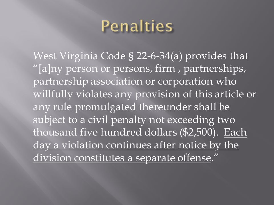 West Virginia Code § (a) provides that [a]ny person or persons, firm, partnerships, partnership association or corporation who willfully violates any provision of this article or any rule promulgated thereunder shall be subject to a civil penalty not exceeding two thousand five hundred dollars ($2,500).