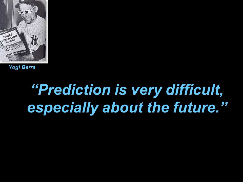 Prediction is very difficult, especially about the future. Yogi Berra