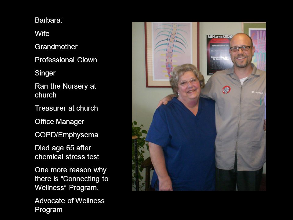 Barbara: Wife Grandmother Professional Clown Singer Ran the Nursery at church Treasurer at church Office Manager COPD/Emphysema Died age 65 after chemical stress test One more reason why there is Connecting to Wellness Program.