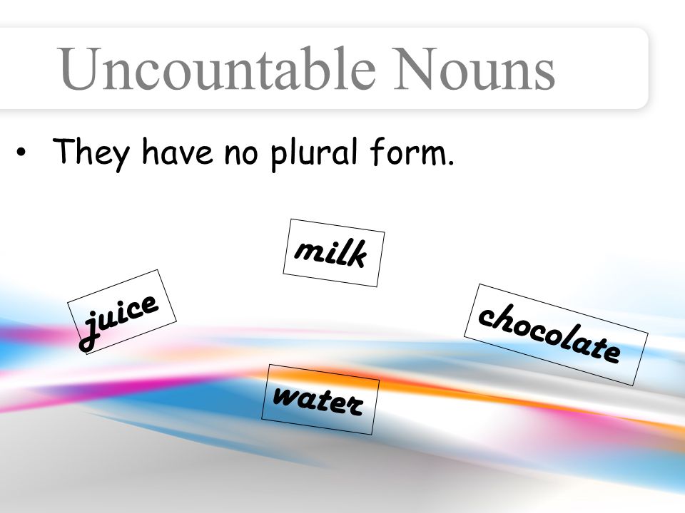 Uncountable Nouns They have no plural form. chocolate juice milk water