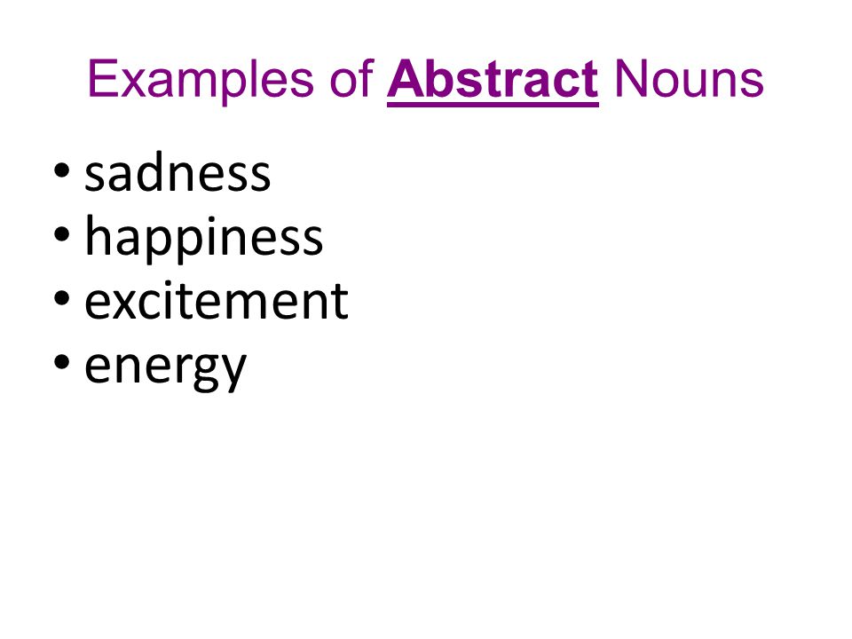 Examples of Abstract Nouns sadness happiness excitement energy James felt sadness because he lost his hamster.