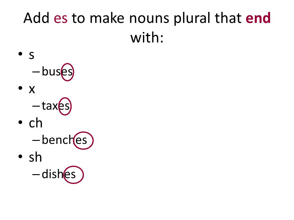 Add es to make nouns plural that end with: s – buses x – taxes ch – benches sh – dishes