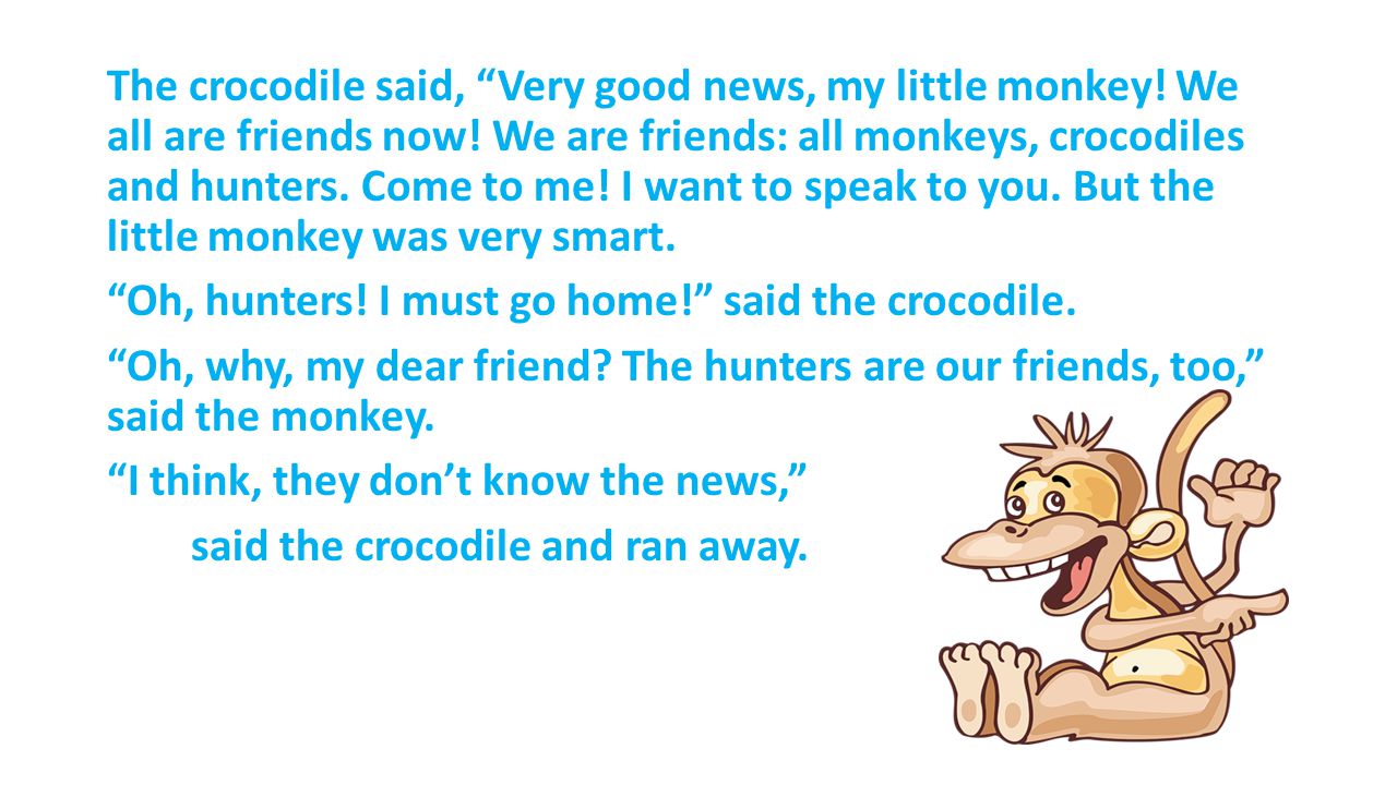 The crocodile said, Very good news, my little monkey.