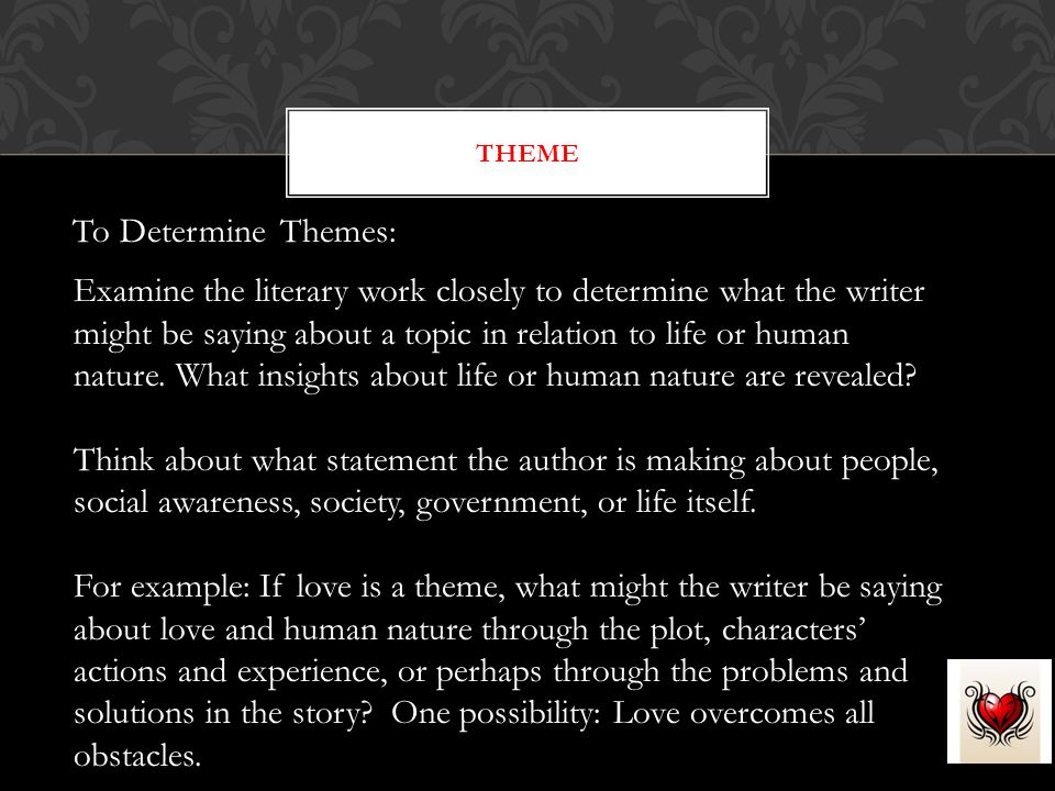 To Determine Themes: THEME Examine the literary work closely to determine what the writer might be saying about a topic in relation to life or human nature.