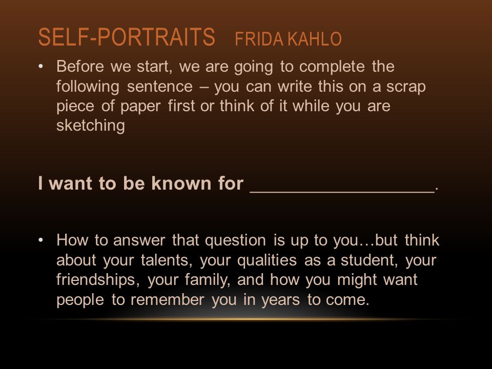 SELF-PORTRAITS FRIDA KAHLO Before we start, we are going to complete the following sentence – you can write this on a scrap piece of paper first or think of it while you are sketching I want to be known for ____________________.