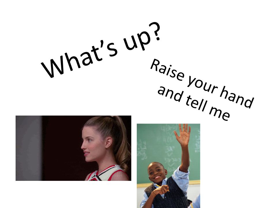 What’s up Raise your hand and tell me