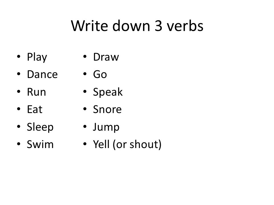 Write down 3 verbs Play Dance Run Eat Sleep Swim Draw Go Speak Snore Jump Yell (or shout)