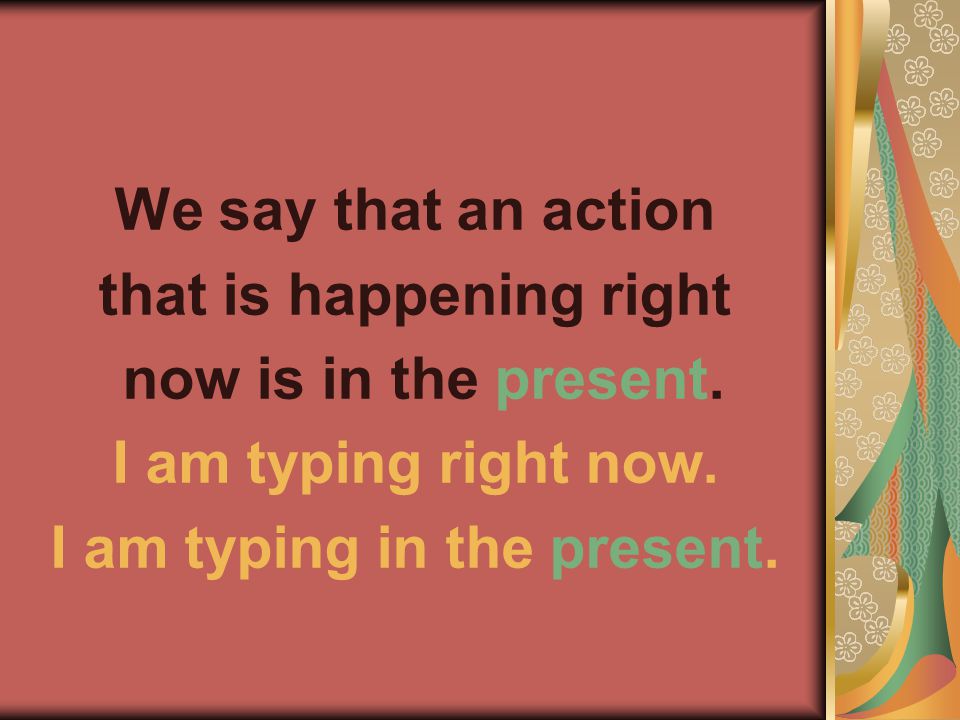 We say that an action that is happening right now is in the present.