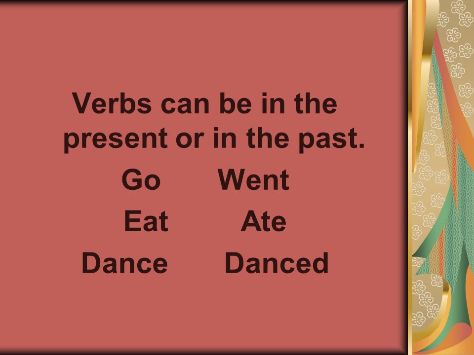 Verbs can be in the present or in the past. Go Went Eat Ate Dance Danced