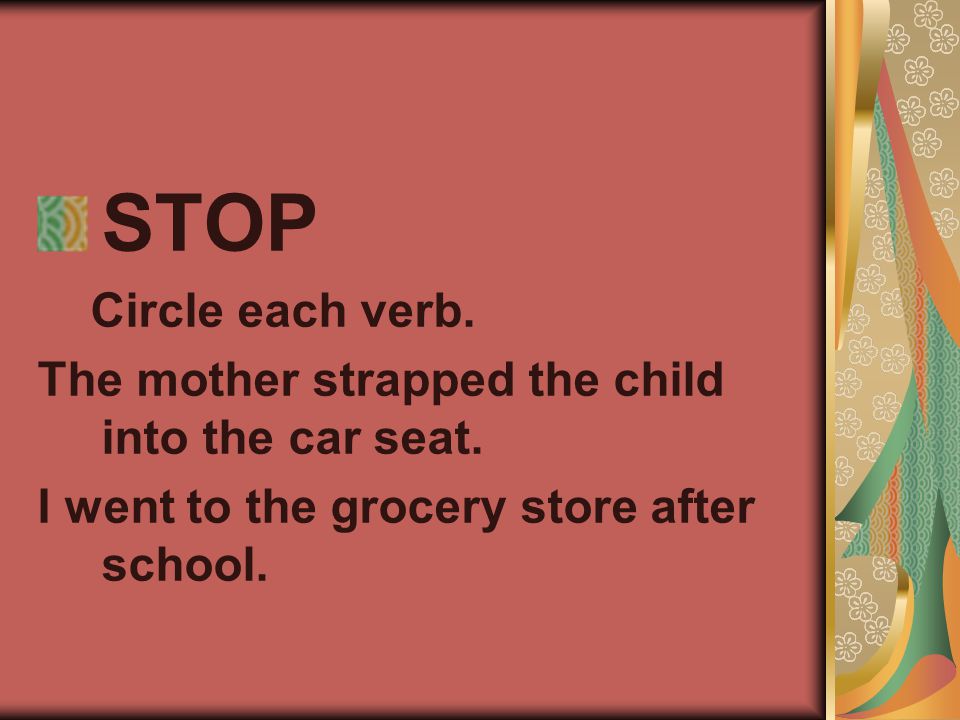 STOP Circle each verb. The mother strapped the child into the car seat.