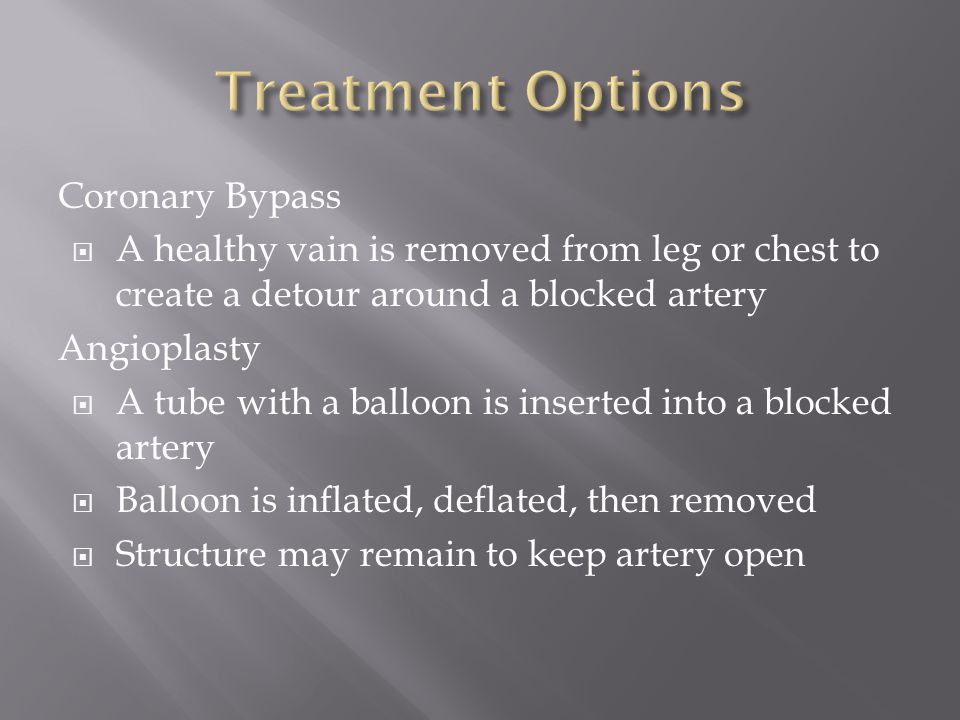 Coronary Bypass  A healthy vain is removed from leg or chest to create a detour around a blocked artery Angioplasty  A tube with a balloon is inserted into a blocked artery  Balloon is inflated, deflated, then removed  Structure may remain to keep artery open