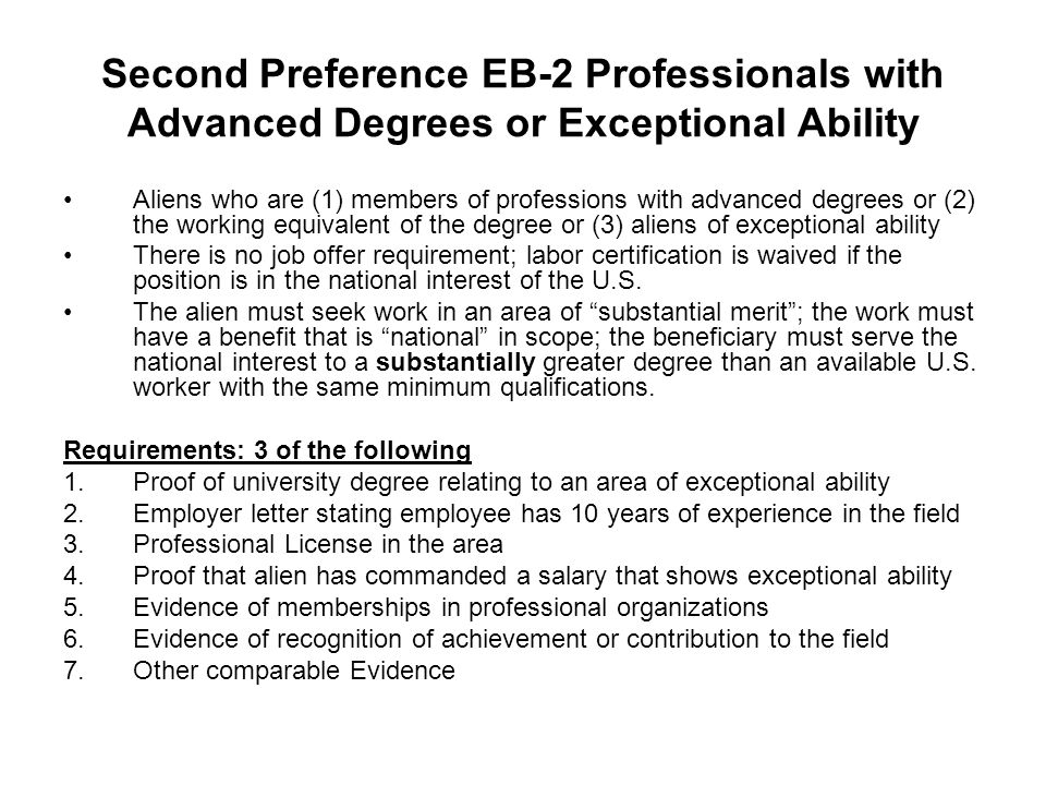 Second Preference EB-2 Professionals with Advanced Degrees or Exceptional Ability Aliens who are (1) members of professions with advanced degrees or (2) the working equivalent of the degree or (3) aliens of exceptional ability There is no job offer requirement; labor certification is waived if the position is in the national interest of the U.S.
