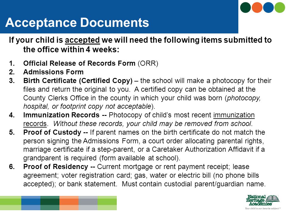 If your child is accepted we will need the following items submitted to the office within 4 weeks: 1.Official Release of Records Form (ORR) 2.Admissions Form 3.Birth Certificate (Certified Copy) – the school will make a photocopy for their files and return the original to you.