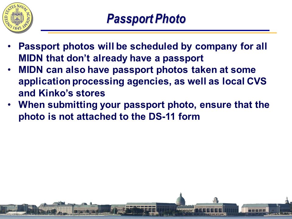 Passport Photo Passport photos will be scheduled by company for all MIDN that don’t already have a passport MIDN can also have passport photos taken at some application processing agencies, as well as local CVS and Kinko’s stores When submitting your passport photo, ensure that the photo is not attached to the DS-11 form