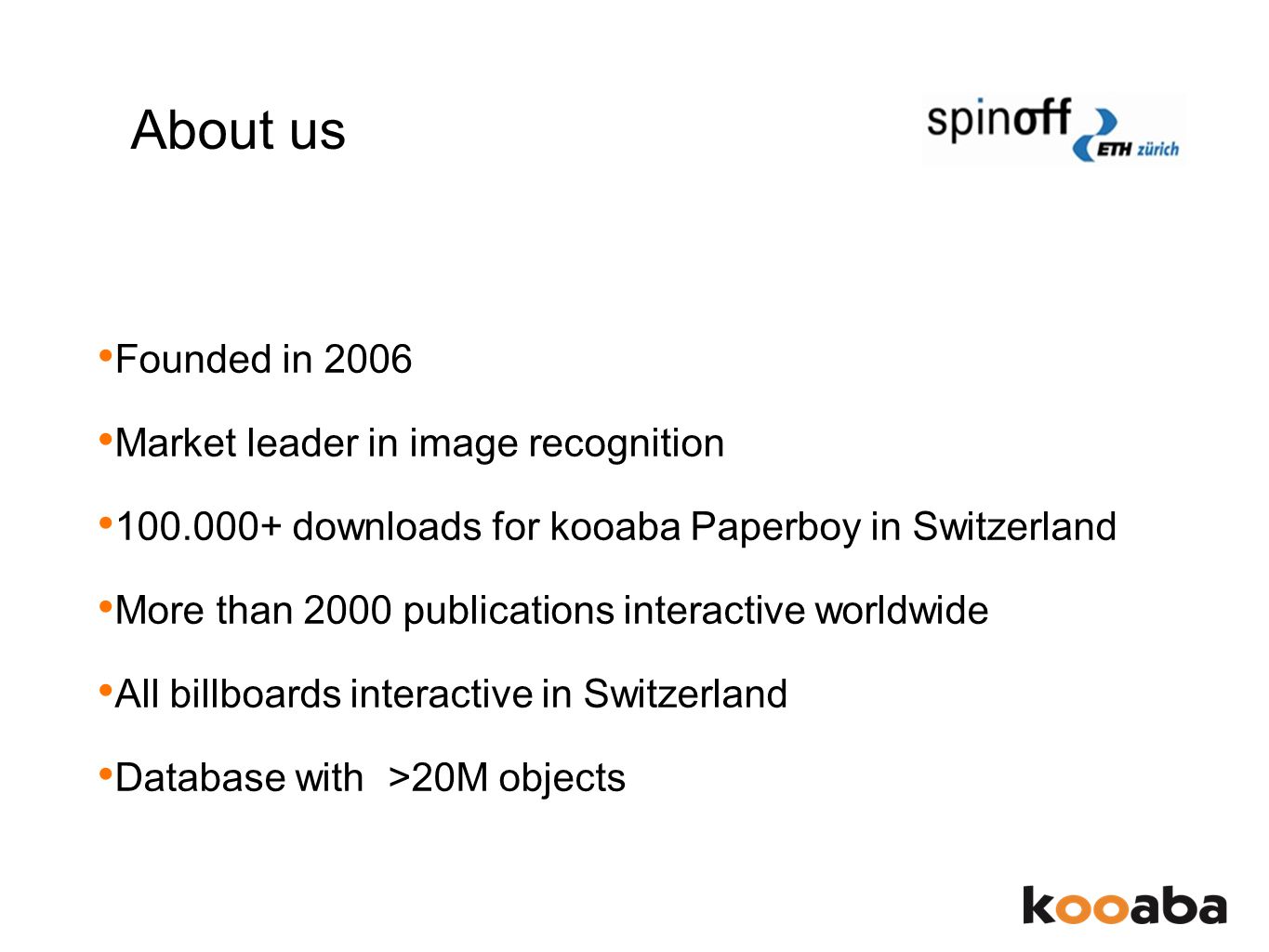 About us Founded in 2006 Market leader in image recognition downloads for kooaba Paperboy in Switzerland More than 2000 publications interactive worldwide All billboards interactive in Switzerland Database with >20M objects