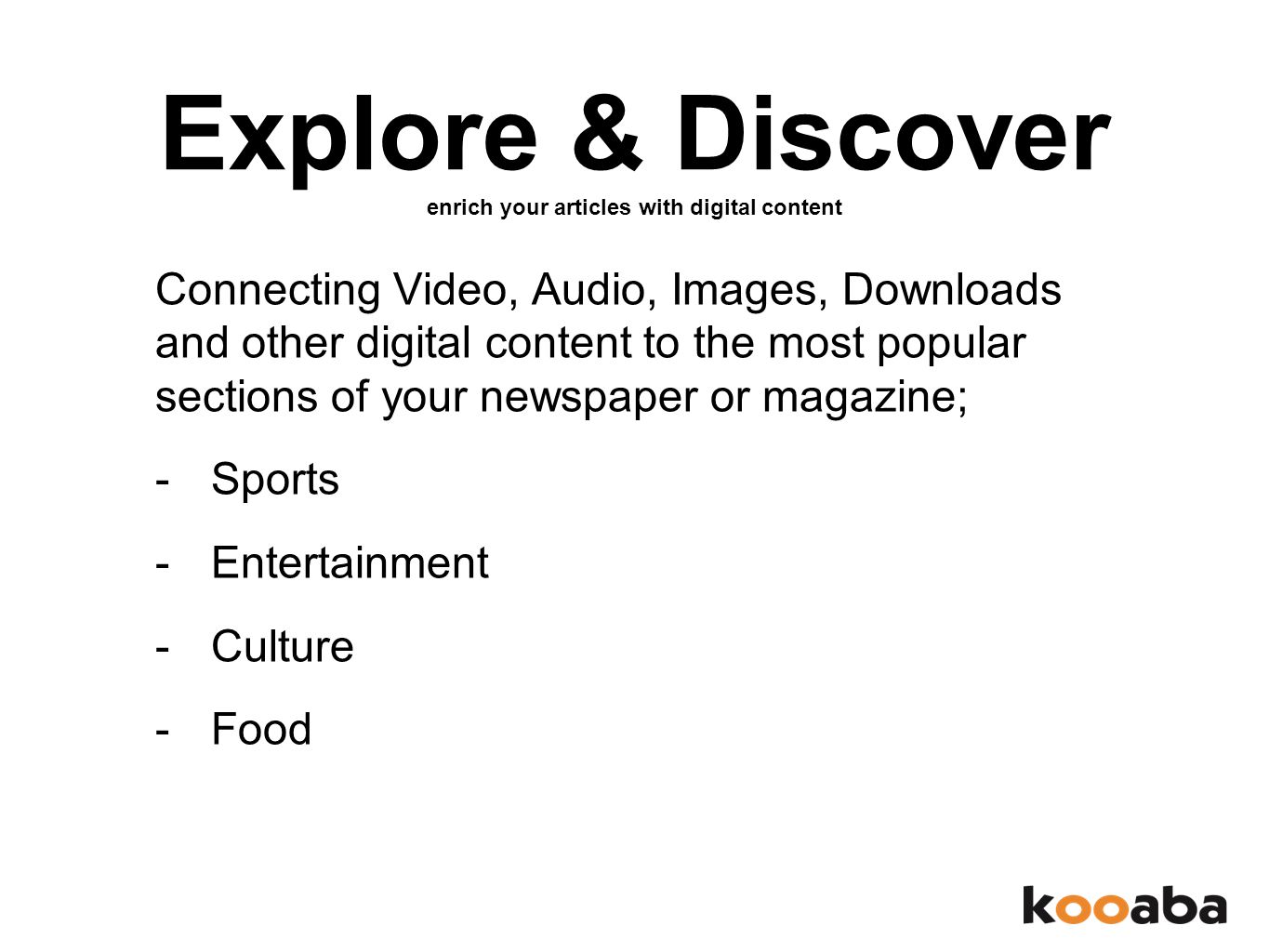 Explore & Discover enrich your articles with digital content Connecting Video, Audio, Images, Downloads and other digital content to the most popular sections of your newspaper or magazine; -Sports -Entertainment -Culture -Food