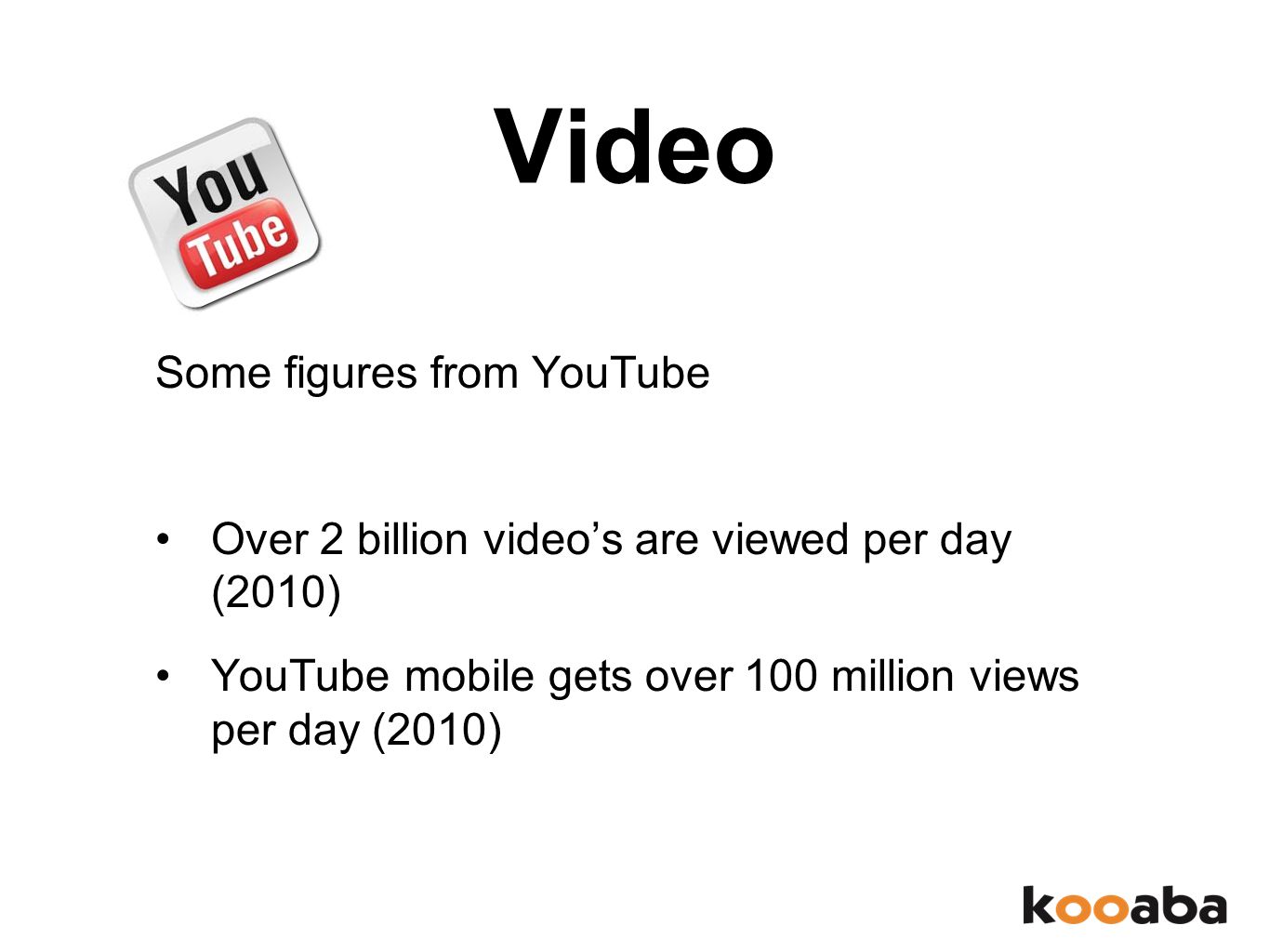 Video Some figures from YouTube Over 2 billion video’s are viewed per day (2010) YouTube mobile gets over 100 million views per day (2010)