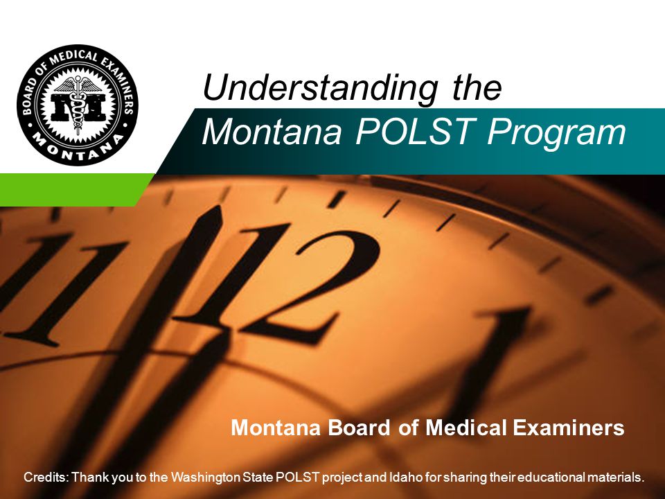 Understanding the Montana POLST Program Montana Board of Medical Examiners Credits: Thank you to the Washington State POLST project and Idaho for sharing their educational materials.