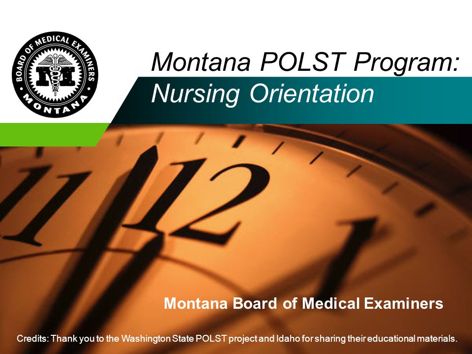 Montana POLST Program: Nursing Orientation Montana Board of Medical Examiners Credits: Thank you to the Washington State POLST project and Idaho for sharing their educational materials.
