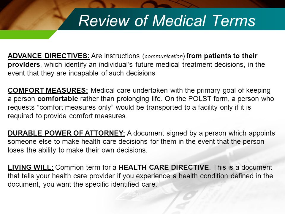 Review of Medical Terms ADVANCE DIRECTIVES: Are instructions ( communication ) from patients to their providers, which identify an individual’s future medical treatment decisions, in the event that they are incapable of such decisions COMFORT MEASURES: Medical care undertaken with the primary goal of keeping a person comfortable rather than prolonging life.