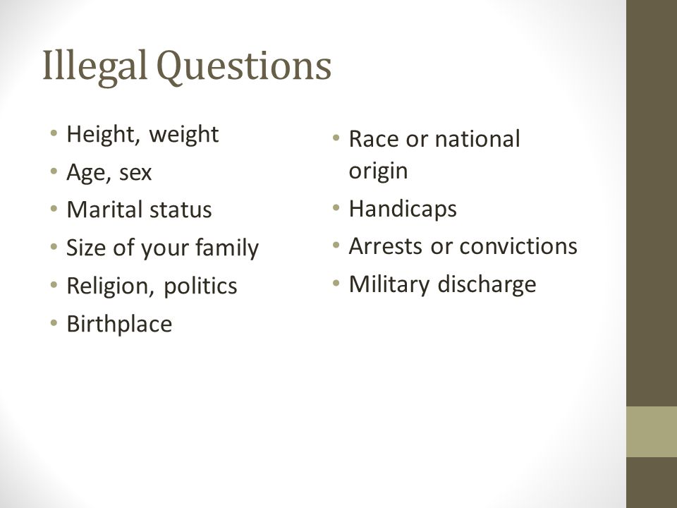 Illegal Questions Height, weight Age, sex Marital status Size of your family Religion, politics Birthplace Race or national origin Handicaps Arrests or convictions Military discharge