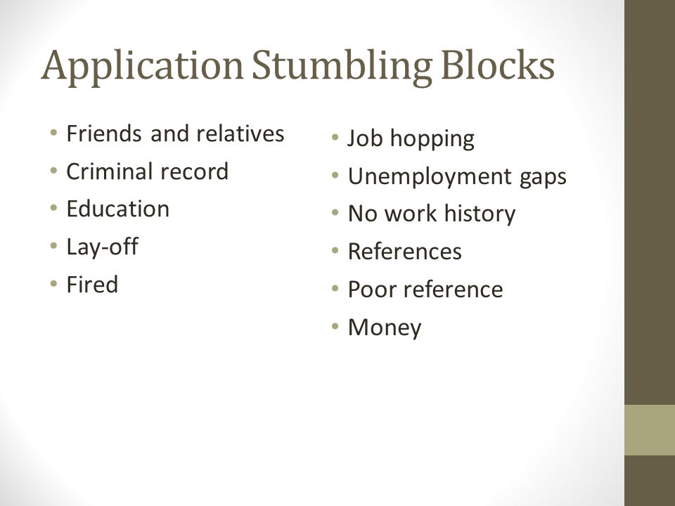 Application Stumbling Blocks Friends and relatives Criminal record Education Lay-off Fired Job hopping Unemployment gaps No work history References Poor reference Money