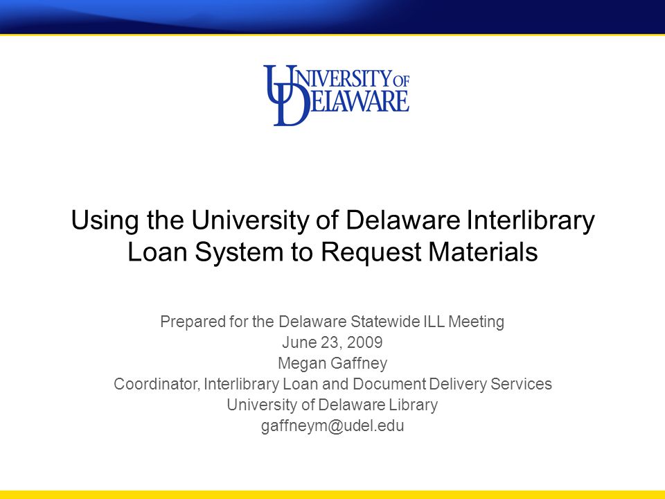 Using the University of Delaware Interlibrary Loan System to Request Materials Prepared for the Delaware Statewide ILL Meeting June 23, 2009 Megan Gaffney Coordinator, Interlibrary Loan and Document Delivery Services University of Delaware Library
