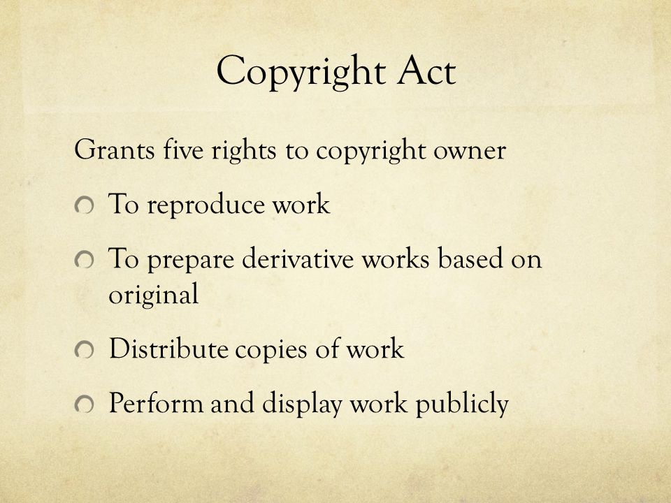Copyright Act Grants five rights to copyright owner To reproduce work To prepare derivative works based on original Distribute copies of work Perform and display work publicly