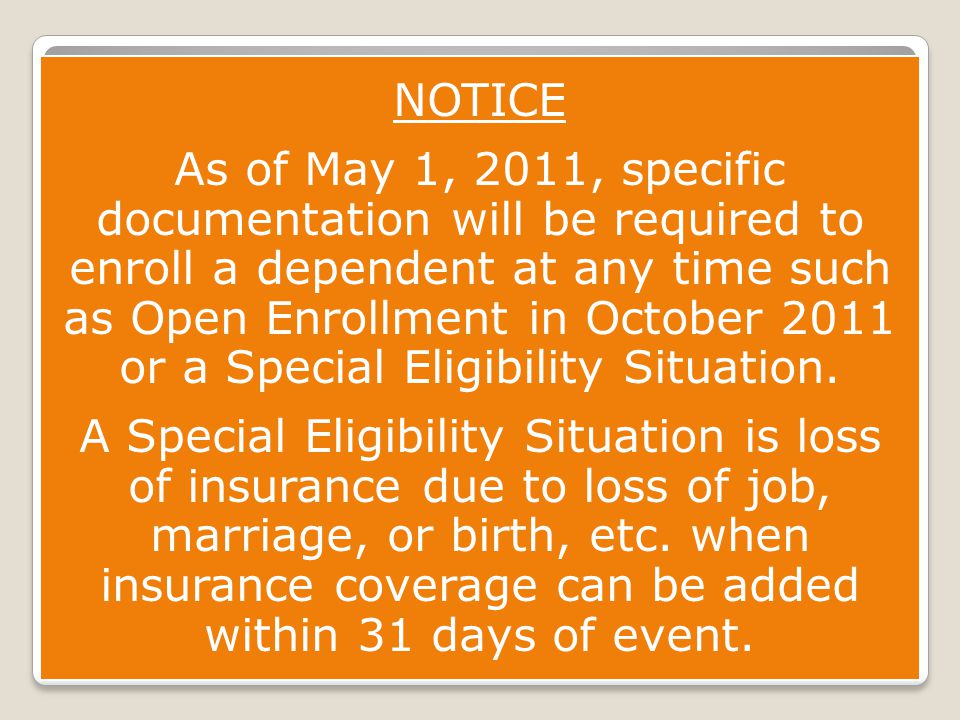 NOTICE As of May 1, 2011, specific documentation will be required to enroll a dependent at any time such as Open Enrollment in October 2011 or a Special Eligibility Situation.