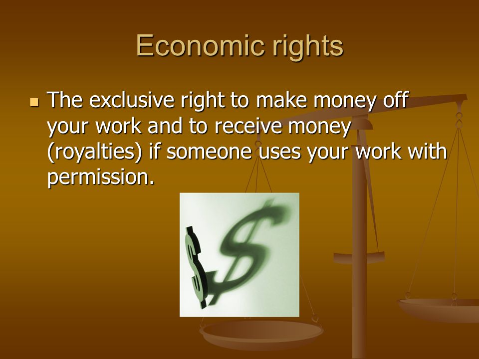 Economic rights The exclusive right to make money off your work and to receive money (royalties) if someone uses your work with permission.