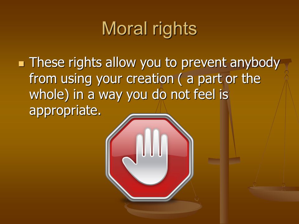Moral rights These rights allow you to prevent anybody from using your creation ( a part or the whole) in a way you do not feel is appropriate.