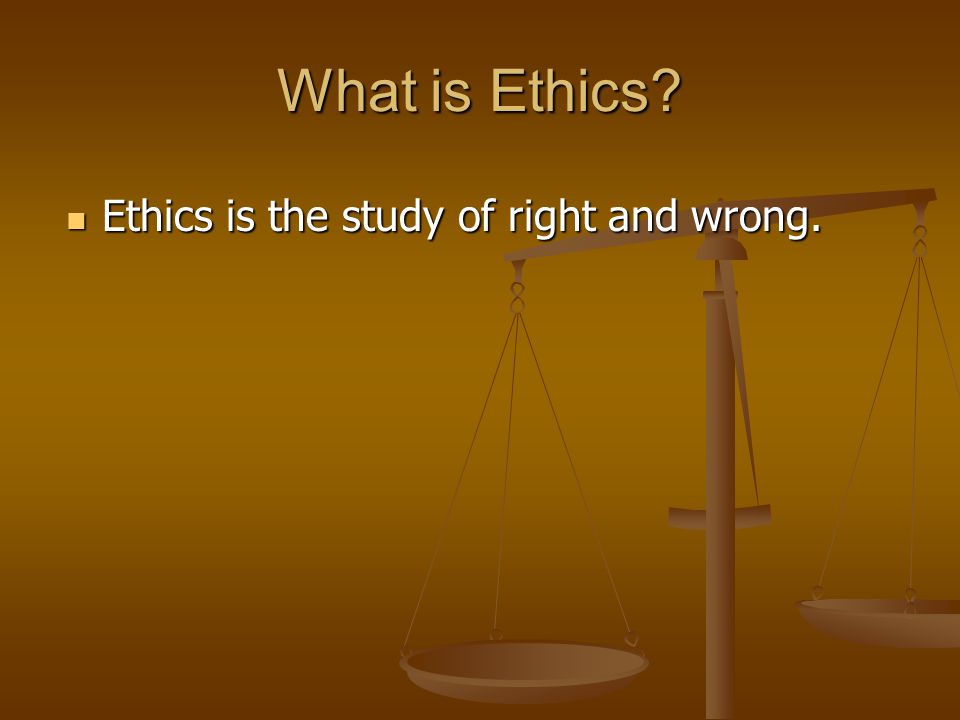 What is Ethics Ethics is the study of right and wrong. Ethics is the study of right and wrong.